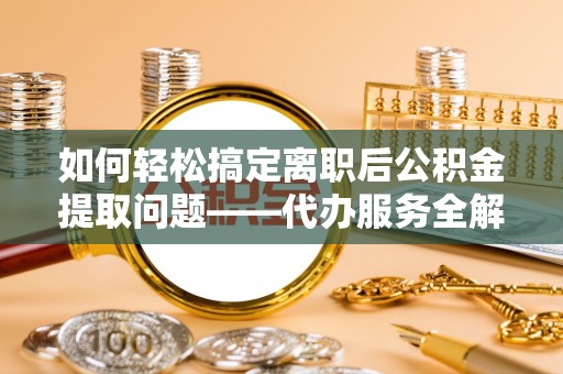 千山如何轻松搞定离职后公积金提取问题——代办服务全解析