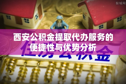 千山西安公积金提取代办服务的便捷性与优势分析