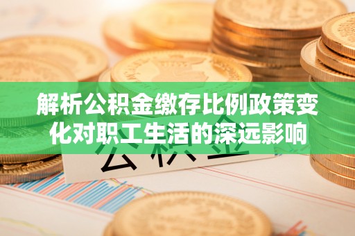 千山解析公积金缴存比例政策变化对职工生活的深远影响