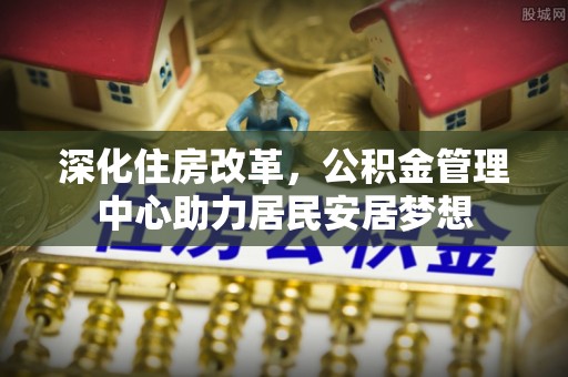千山深化住房改革，公积金管理中心助力居民安居梦想