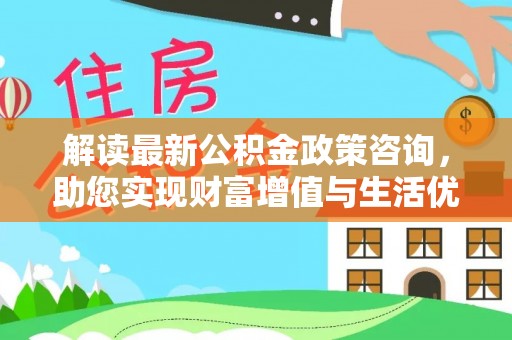 千山解读最新公积金政策咨询，助您实现财富增值与生活优化