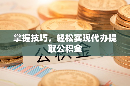 千山掌握技巧，轻松实现代办提取公积金