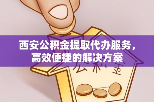 千山西安公积金提取代办服务，高效便捷的解决方案