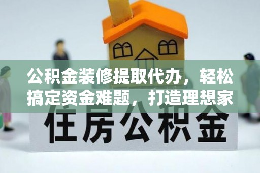 千山公积金装修提取代办，轻松搞定资金难题，打造理想家居