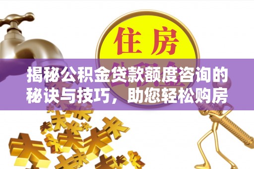 千山揭秘公积金贷款额度咨询的秘诀与技巧，助您轻松购房！