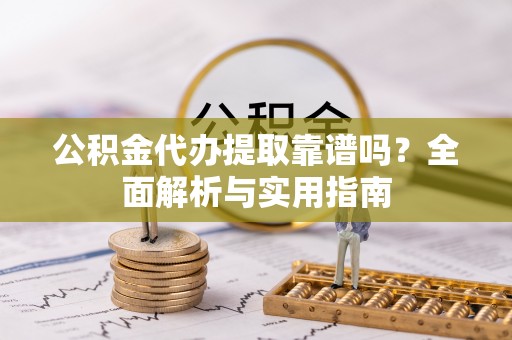 千山公积金代办提取靠谱吗？全面解析与实用指南