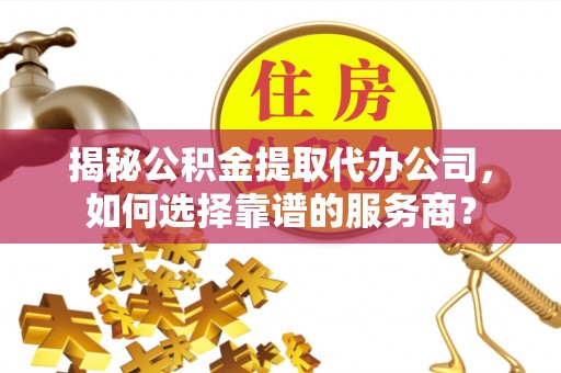 千山揭秘公积金提取代办公司，如何选择靠谱的服务商？