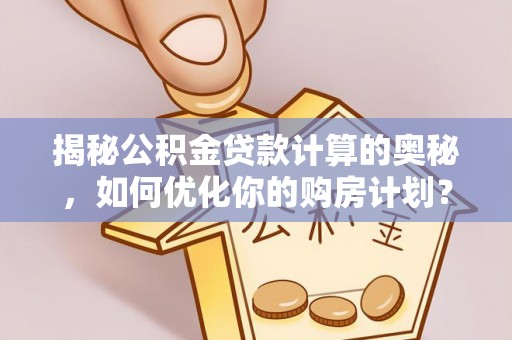 千山揭秘公积金贷款计算的奥秘，如何优化你的购房计划？