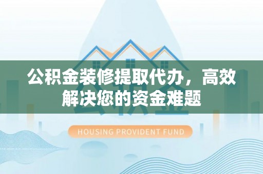 千山公积金装修提取代办，高效解决您的资金难题