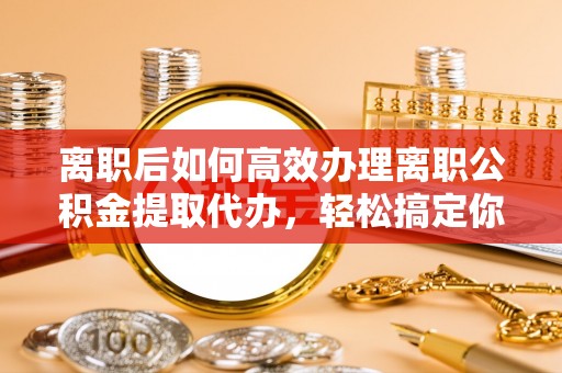千山离职后如何高效办理离职公积金提取代办，轻松搞定你的公积金