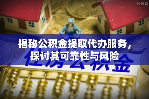 千山揭秘公积金提取代办服务，探讨其可靠性与风险