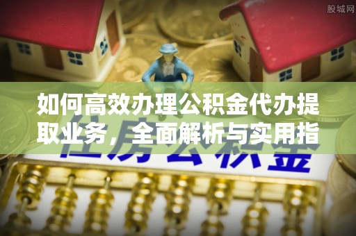 千山如何高效办理公积金代办提取业务，全面解析与实用指南