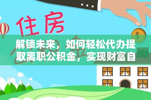 千山解锁未来，如何轻松代办提取离职公积金，实现财富自由的第一步