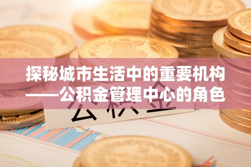 千山探秘城市生活中的重要机构——公积金管理中心的角色与意义