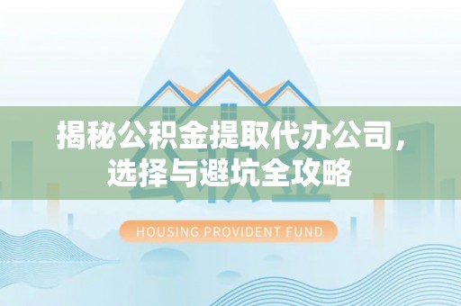 千山揭秘公积金提取代办公司，选择与避坑全攻略