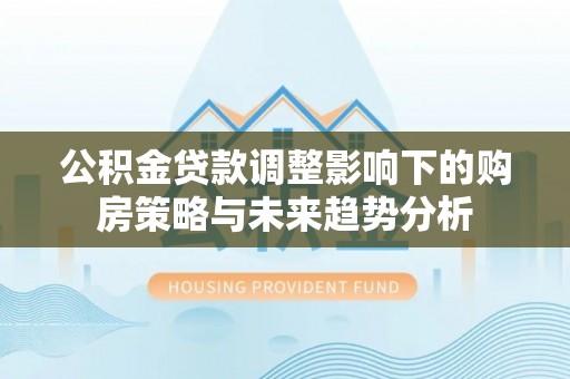 千山公积金贷款调整影响下的购房策略与未来趋势分析