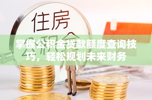 千山掌握公积金贷款额度查询技巧，轻松规划未来财务