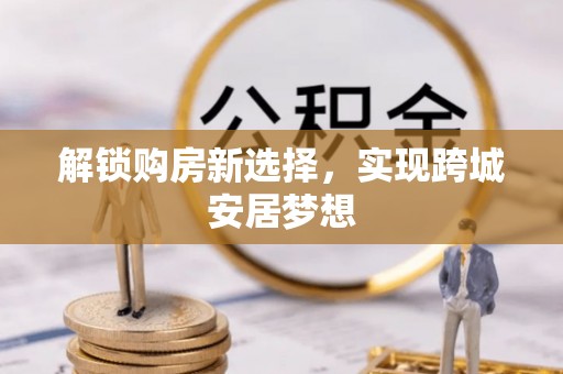 千山解锁购房新选择，实现跨城安居梦想