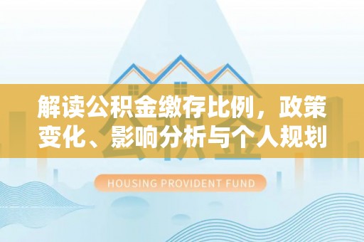 千山解读公积金缴存比例，政策变化、影响分析与个人规划