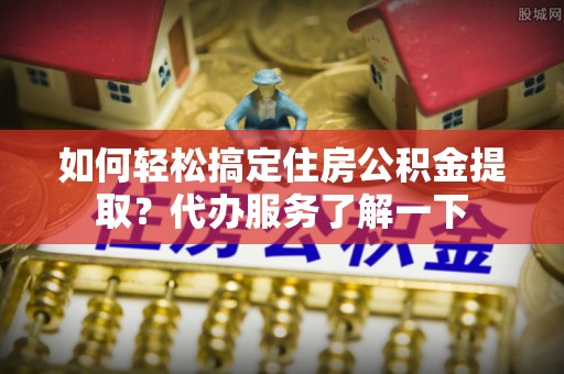 千山如何轻松搞定住房公积金提取？代办服务了解一下