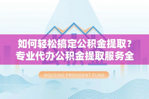千山如何轻松搞定公积金提取？专业代办公积金提取服务全解析