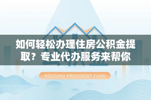 千山如何轻松办理住房公积金提取？专业代办服务来帮你