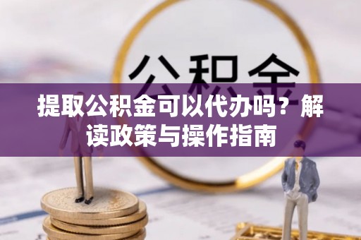 千山提取公积金可以代办吗？解读政策与操作指南