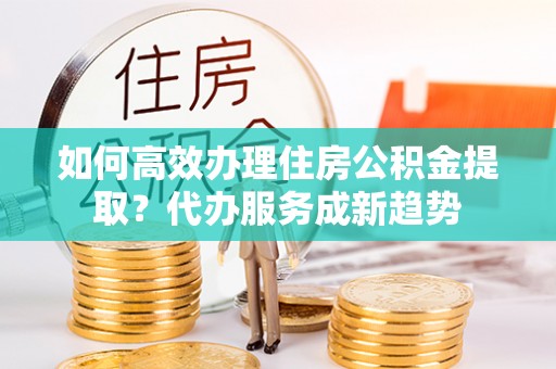 千山如何高效办理住房公积金提取？代办服务成新趋势