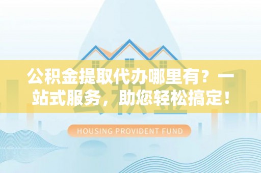 千山公积金提取代办哪里有？一站式服务，助您轻松搞定！