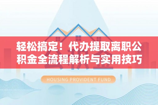 千山轻松搞定！代办提取离职公积金全流程解析与实用技巧