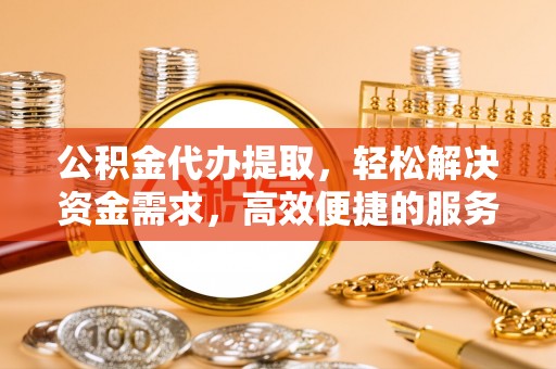 千山公积金代办提取，轻松解决资金需求，高效便捷的服务选择