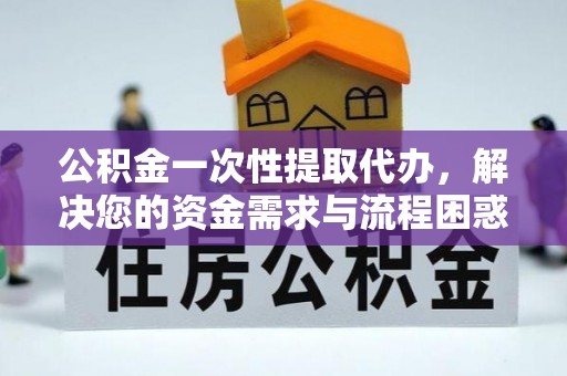 千山公积金一次性提取代办，解决您的资金需求与流程困惑