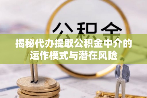 千山揭秘代办提取公积金中介的运作模式与潜在风险