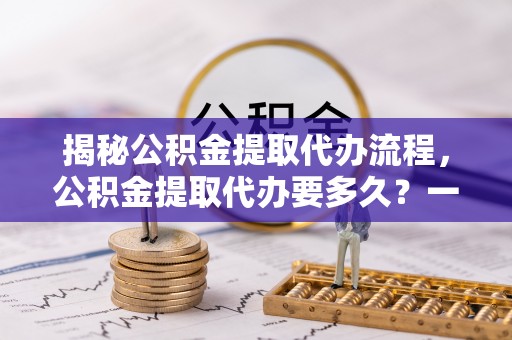 千山揭秘公积金提取代办流程，公积金提取代办要多久？一文读懂