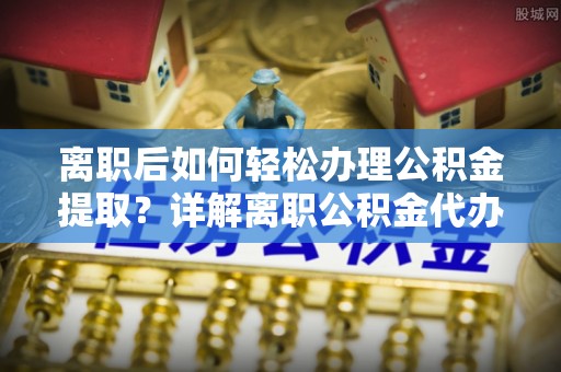 千山离职后如何轻松办理公积金提取？详解离职公积金代办提取流程
