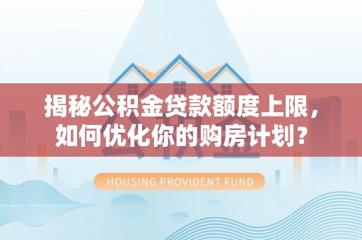 千山揭秘公积金贷款额度上限，如何优化你的购房计划？