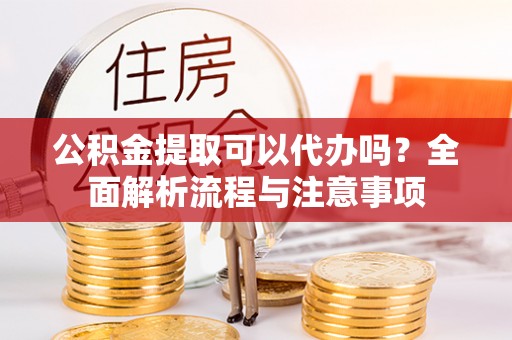 千山公积金提取可以代办吗？全面解析流程与注意事项