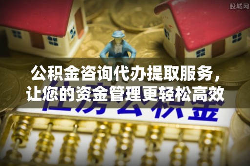 千山公积金咨询代办提取服务，让您的资金管理更轻松高效