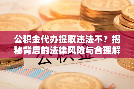 千山公积金代办提取违法不？揭秘背后的法律风险与合理解决方案