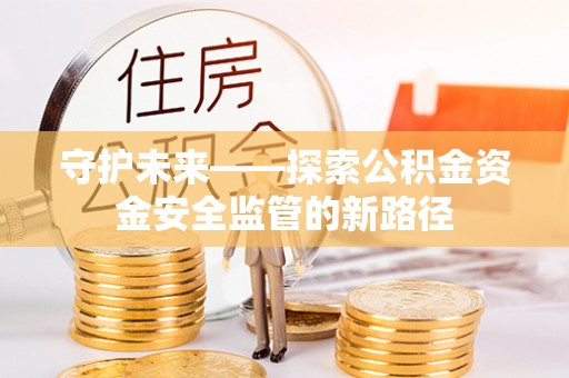 千山守护未来——探索公积金资金安全监管的新路径