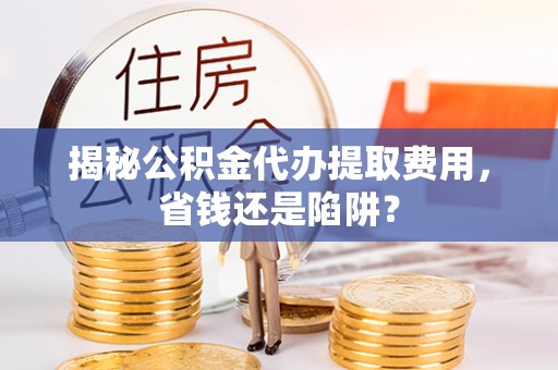 千山揭秘公积金代办提取费用，省钱还是陷阱？
