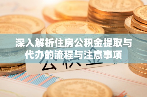 千山深入解析住房公积金提取与代办的流程与注意事项