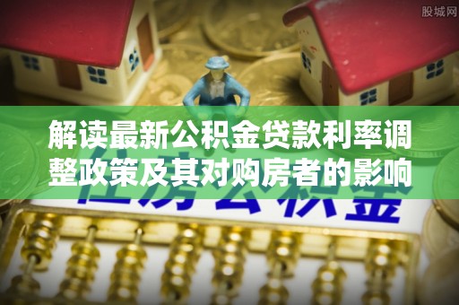 千山解读最新公积金贷款利率调整政策及其对购房者的影响
