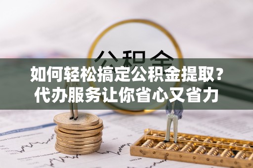 千山如何轻松搞定公积金提取？代办服务让你省心又省力