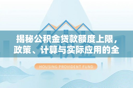 千山揭秘公积金贷款额度上限，政策、计算与实际应用的全面解析