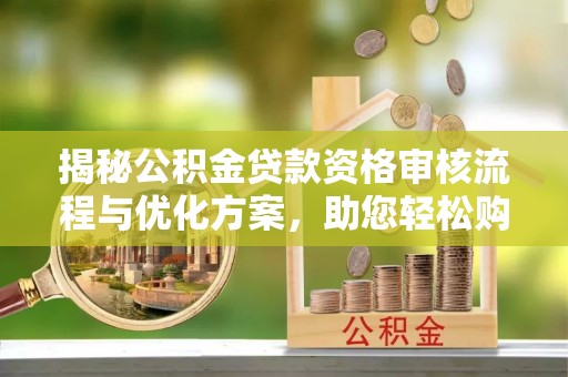 千山揭秘公积金贷款资格审核流程与优化方案，助您轻松购房