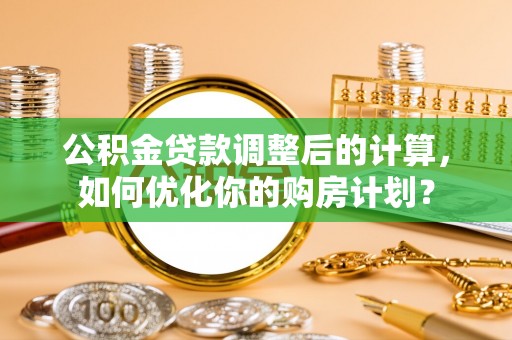 千山公积金贷款调整后的计算，如何优化你的购房计划？