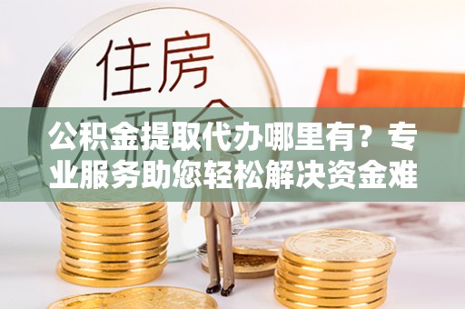 千山公积金提取代办哪里有？专业服务助您轻松解决资金难题