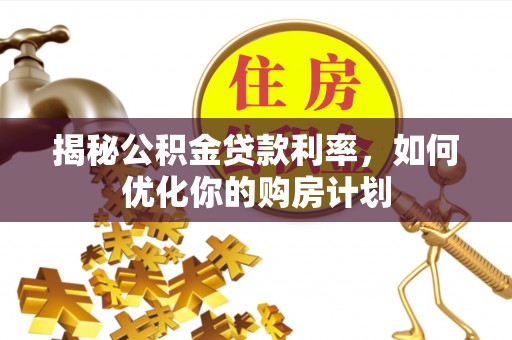 千山揭秘公积金贷款利率，如何优化你的购房计划