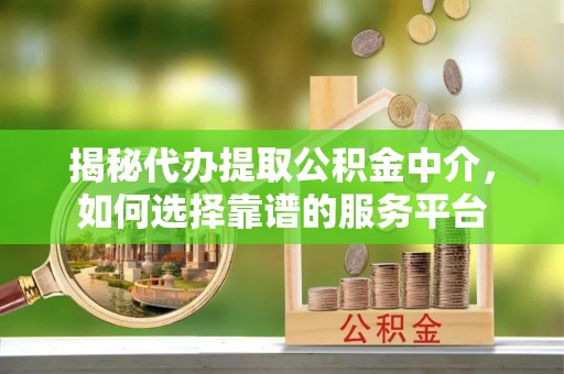 千山揭秘代办提取公积金中介，如何选择靠谱的服务平台